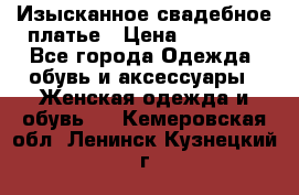 Изысканное свадебное платье › Цена ­ 27 000 - Все города Одежда, обувь и аксессуары » Женская одежда и обувь   . Кемеровская обл.,Ленинск-Кузнецкий г.